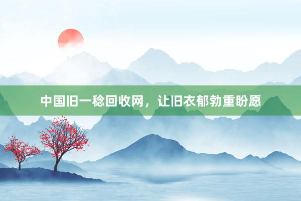 中国旧一稔回收网，让旧衣郁勃重盼愿
